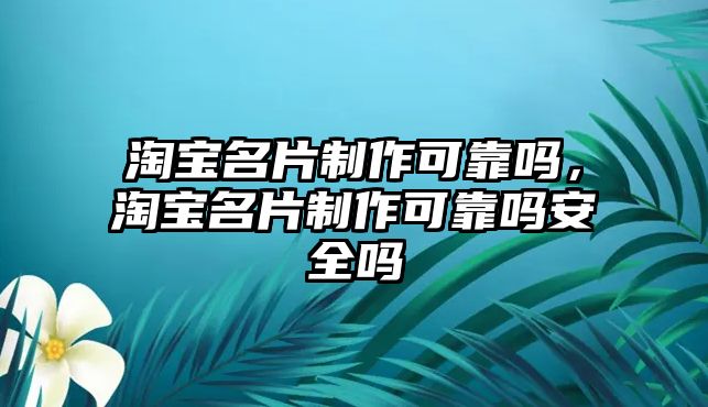 淘寶名片制作可靠嗎，淘寶名片制作可靠嗎安全嗎