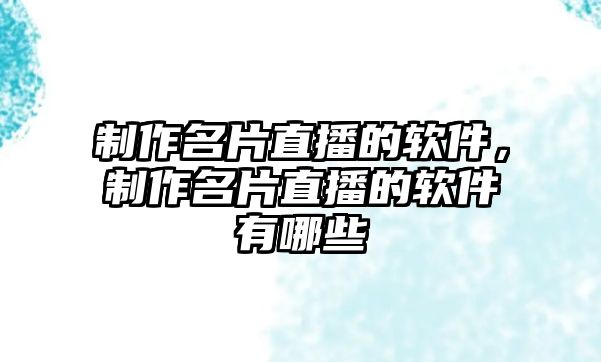 制作名片直播的軟件，制作名片直播的軟件有哪些