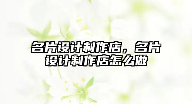 名片設計制作店，名片設計制作店怎么做