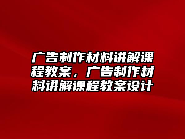 廣告制作材料講解課程教案，廣告制作材料講解課程教案設(shè)計(jì)