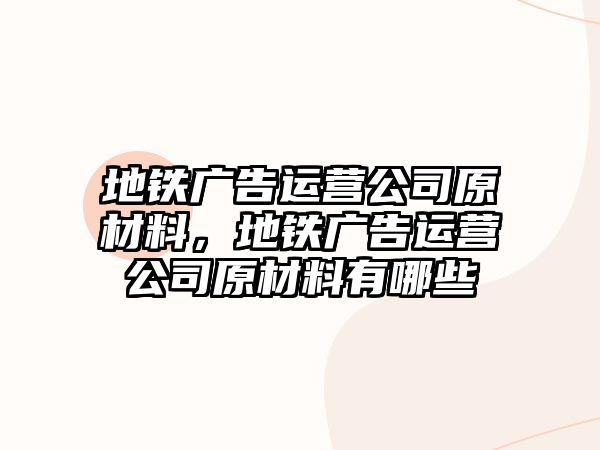 地鐵廣告運(yùn)營(yíng)公司原材料，地鐵廣告運(yùn)營(yíng)公司原材料有哪些