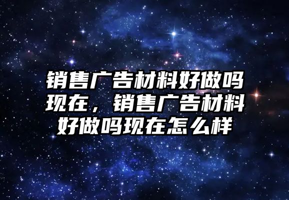 銷售廣告材料好做嗎現(xiàn)在，銷售廣告材料好做嗎現(xiàn)在怎么樣