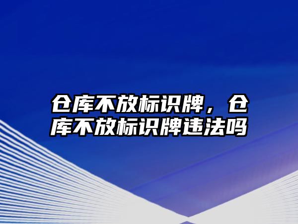 倉庫不放標(biāo)識牌，倉庫不放標(biāo)識牌違法嗎