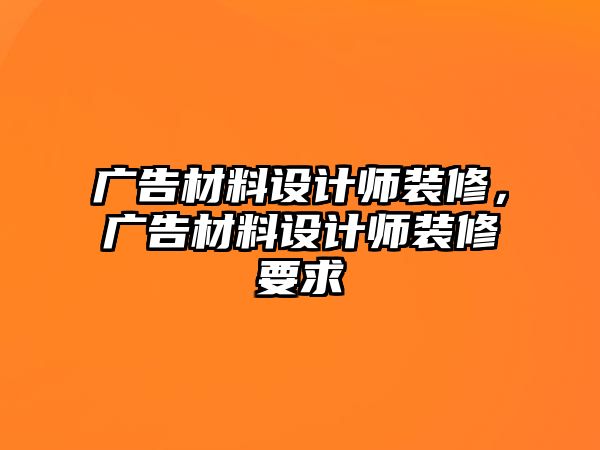 廣告材料設(shè)計(jì)師裝修，廣告材料設(shè)計(jì)師裝修要求