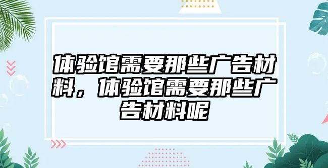 體驗(yàn)館需要那些廣告材料，體驗(yàn)館需要那些廣告材料呢