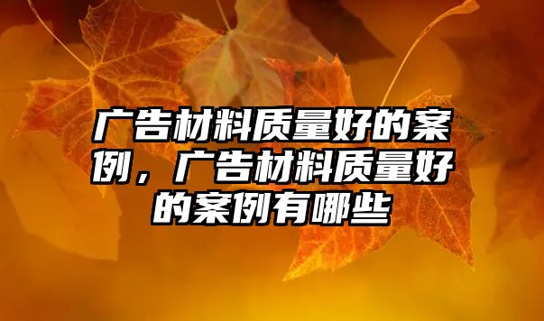 廣告材料質(zhì)量好的案例，廣告材料質(zhì)量好的案例有哪些