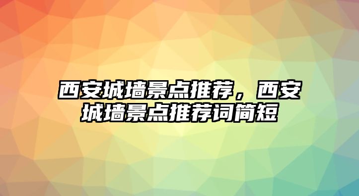 西安城墻景點推薦，西安城墻景點推薦詞簡短