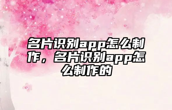 名片識別app怎么制作，名片識別app怎么制作的