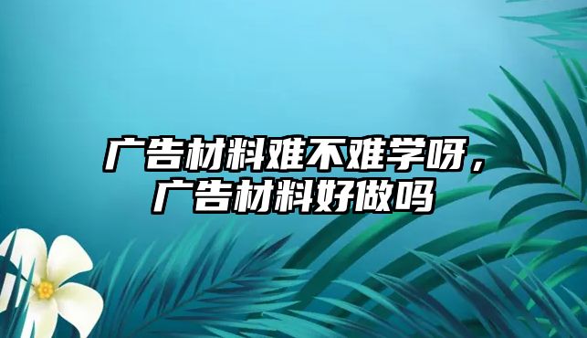 廣告材料難不難學呀，廣告材料好做嗎