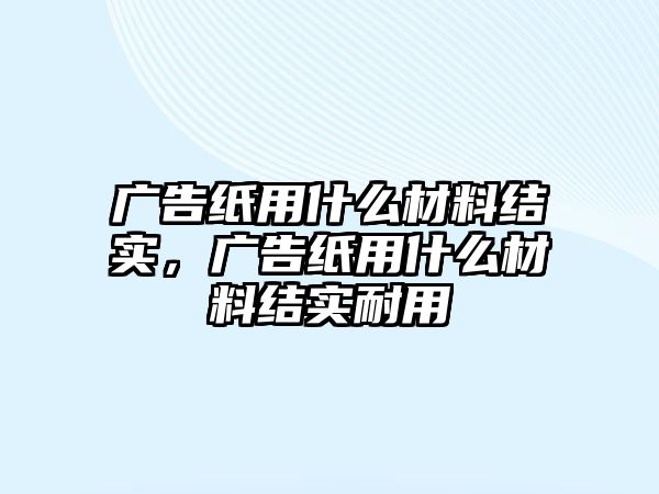 廣告紙用什么材料結(jié)實(shí)，廣告紙用什么材料結(jié)實(shí)耐用