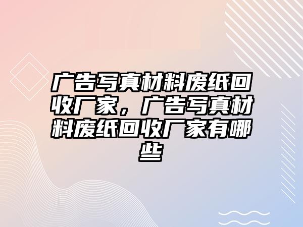 廣告寫真材料廢紙回收廠家，廣告寫真材料廢紙回收廠家有哪些