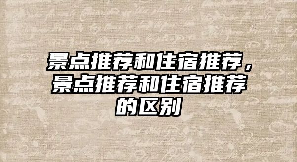 景點推薦和住宿推薦，景點推薦和住宿推薦的區(qū)別