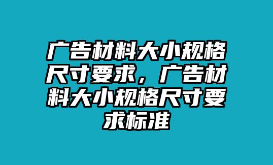 廣告材料大小規(guī)格尺寸要求，廣告材料大小規(guī)格尺寸要求標準