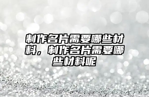 制作名片需要哪些材料，制作名片需要哪些材料呢