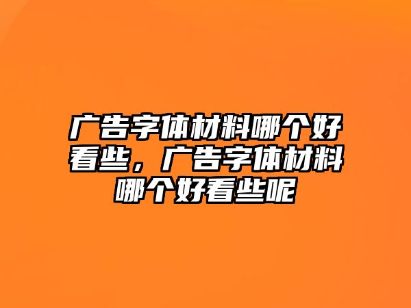 廣告字體材料哪個好看些，廣告字體材料哪個好看些呢