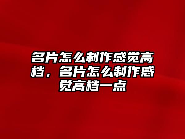 名片怎么制作感覺高檔，名片怎么制作感覺高檔一點