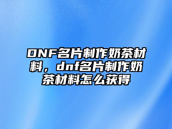 DNF名片制作奶茶材料，dnf名片制作奶茶材料怎么獲得