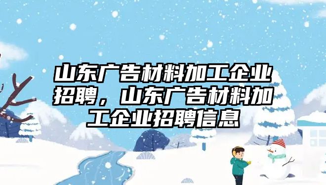 山東廣告材料加工企業(yè)招聘，山東廣告材料加工企業(yè)招聘信息