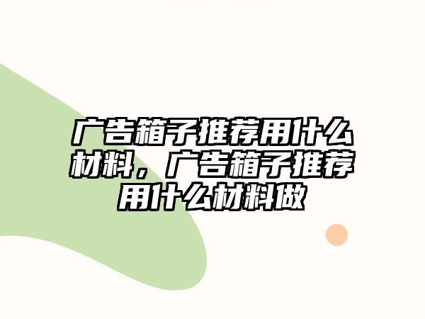 廣告箱子推薦用什么材料，廣告箱子推薦用什么材料做