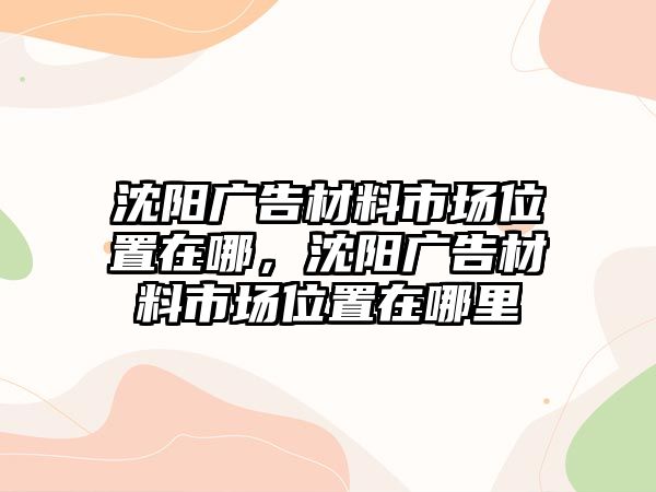 沈陽廣告材料市場位置在哪，沈陽廣告材料市場位置在哪里