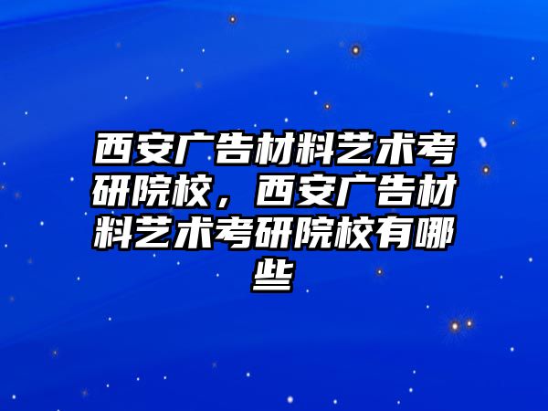 西安廣告材料藝術(shù)考研院校，西安廣告材料藝術(shù)考研院校有哪些