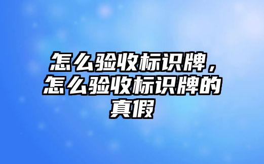 怎么驗收標識牌，怎么驗收標識牌的真假