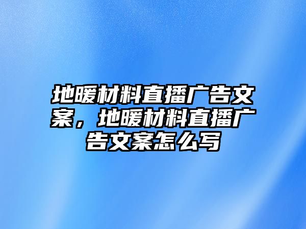 地暖材料直播廣告文案，地暖材料直播廣告文案怎么寫