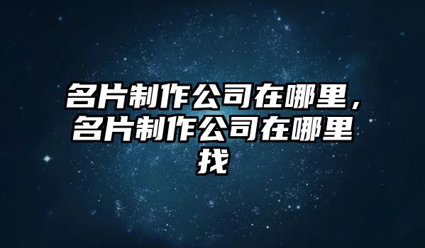 名片制作公司在哪里，名片制作公司在哪里找