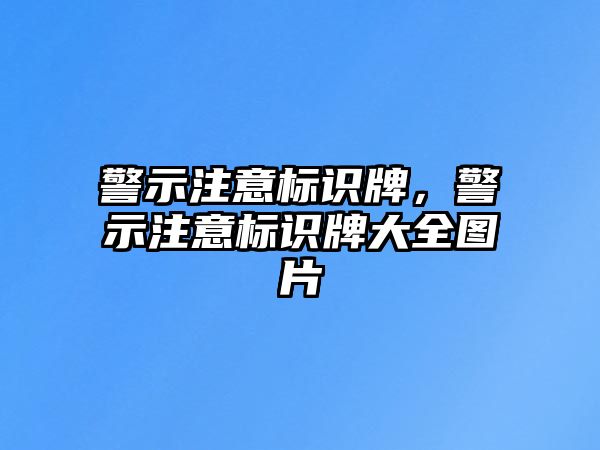 警示注意標(biāo)識牌，警示注意標(biāo)識牌大全圖片