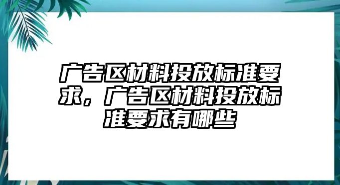 廣告區(qū)材料投放標(biāo)準(zhǔn)要求，廣告區(qū)材料投放標(biāo)準(zhǔn)要求有哪些