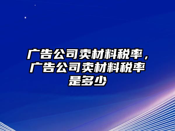 廣告公司賣材料稅率，廣告公司賣材料稅率是多少