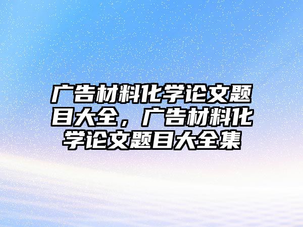 廣告材料化學(xué)論文題目大全，廣告材料化學(xué)論文題目大全集