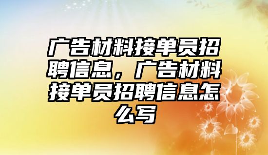 廣告材料接單員招聘信息，廣告材料接單員招聘信息怎么寫(xiě)