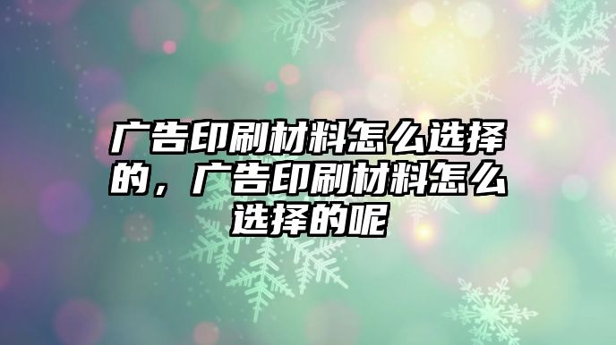 廣告印刷材料怎么選擇的，廣告印刷材料怎么選擇的呢