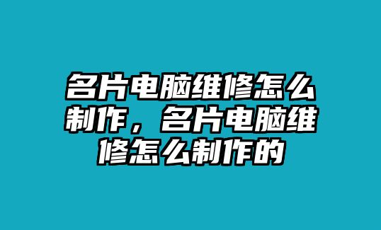 名片電腦維修怎么制作，名片電腦維修怎么制作的