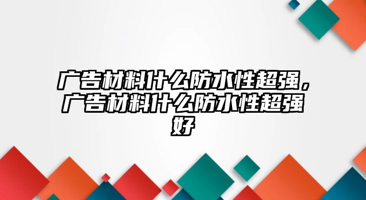 廣告材料什么防水性超強(qiáng)，廣告材料什么防水性超強(qiáng)好