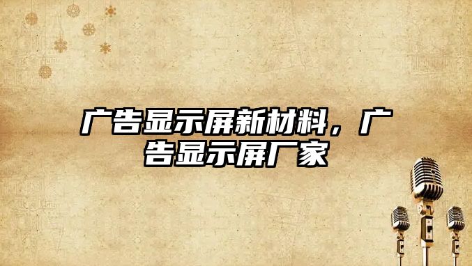 廣告顯示屏新材料，廣告顯示屏廠家