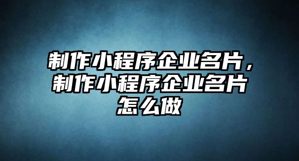 制作小程序企業(yè)名片，制作小程序企業(yè)名片怎么做