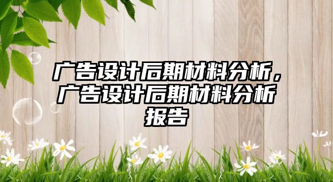 廣告設(shè)計后期材料分析，廣告設(shè)計后期材料分析報告