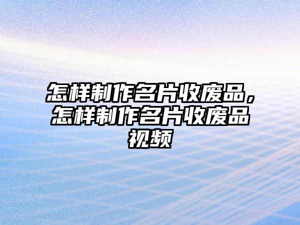 怎樣制作名片收廢品，怎樣制作名片收廢品視頻