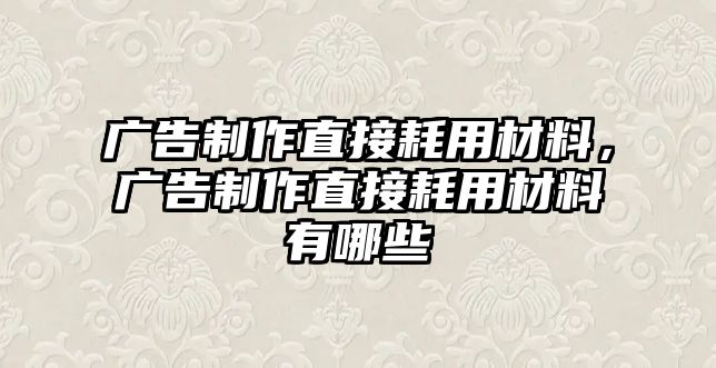 廣告制作直接耗用材料，廣告制作直接耗用材料有哪些