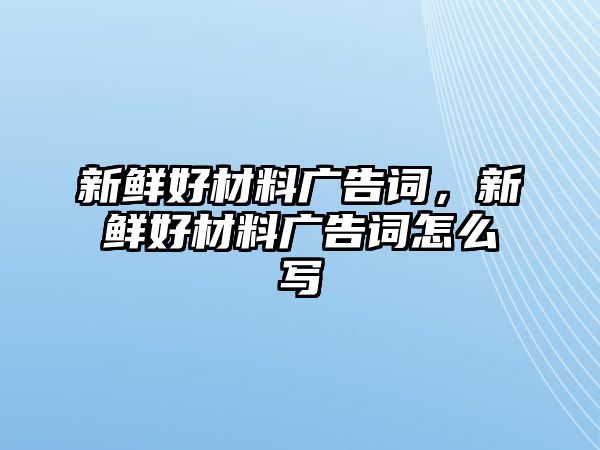 新鮮好材料廣告詞，新鮮好材料廣告詞怎么寫