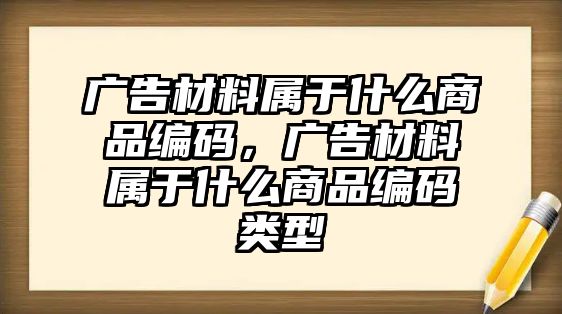 廣告材料屬于什么商品編碼，廣告材料屬于什么商品編碼類型