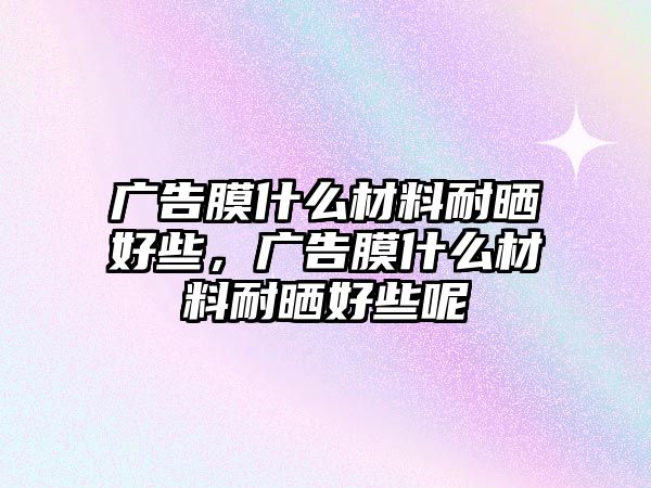 廣告膜什么材料耐曬好些，廣告膜什么材料耐曬好些呢