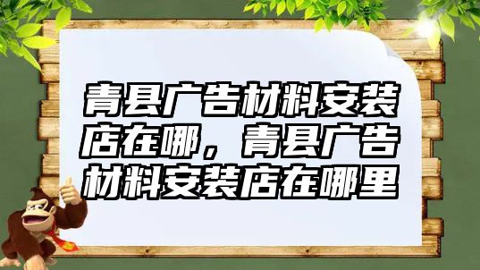 青縣廣告材料安裝店在哪，青縣廣告材料安裝店在哪里