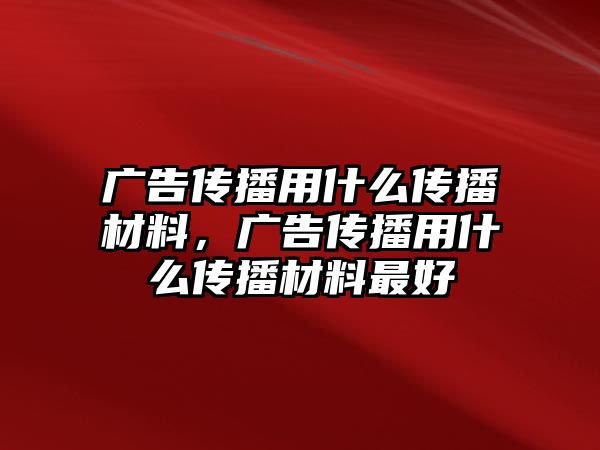 廣告?zhèn)鞑ビ檬裁磦鞑ゲ牧?，廣告?zhèn)鞑ビ檬裁磦鞑ゲ牧献詈? class=