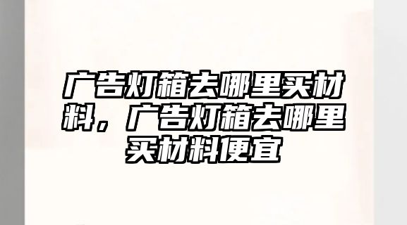 廣告燈箱去哪里買材料，廣告燈箱去哪里買材料便宜