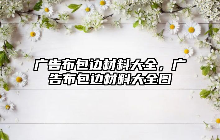 廣告布包邊材料大全，廣告布包邊材料大全圖