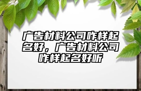 廣告材料公司咋樣起名好，廣告材料公司咋樣起名好聽