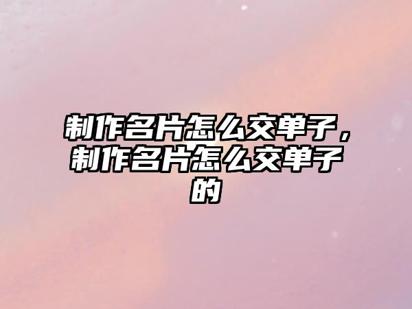 制作名片怎么交單子，制作名片怎么交單子的